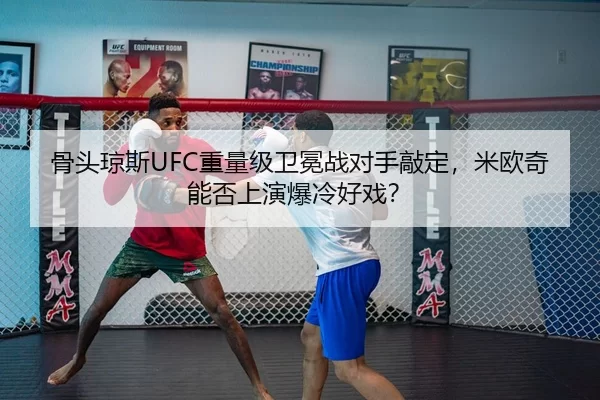 骨头琼斯UFC重量级卫冕战对手敲定，米欧奇能否上演爆冷好戏？