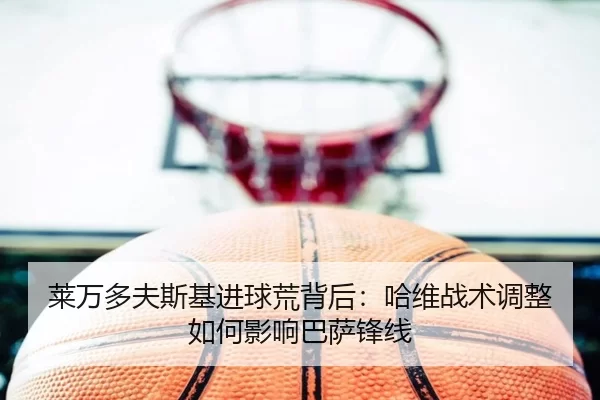 莱万多夫斯基进球荒背后：哈维战术调整如何影响巴萨锋线