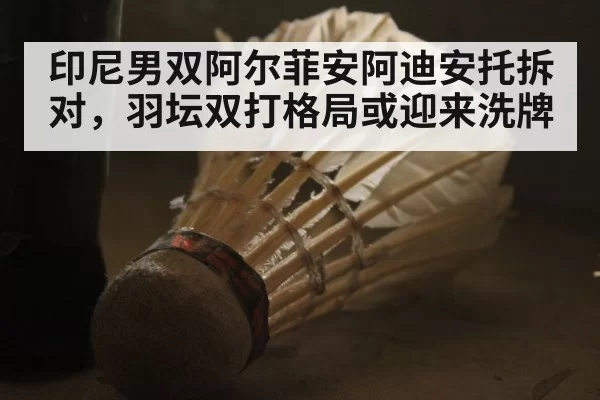 印尼男双阿尔菲安阿迪安托拆对，羽坛双打格局或迎来洗牌