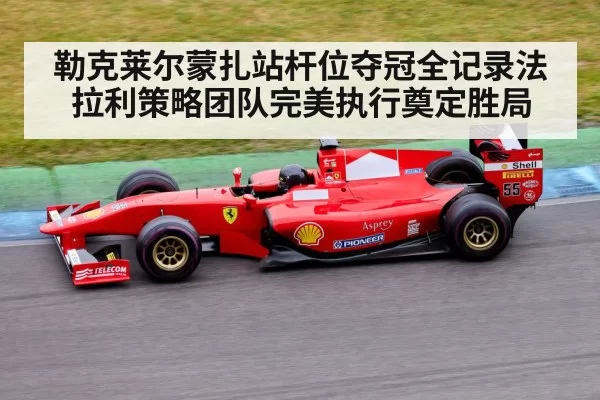 勒克莱尔蒙扎站杆位夺冠全记录法拉利策略团队完美执行奠定胜局