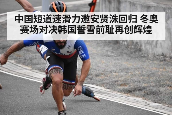 中国短道速滑力邀安贤洙回归 冬奥赛场对决韩国誓雪前耻再创辉煌