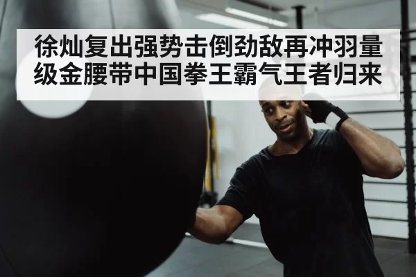 徐灿复出强势击倒劲敌再冲羽量级金腰带中国拳王霸气王者归来