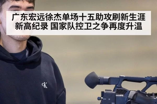 广东宏远徐杰单场十五助攻刷新生涯新高纪录 国家队控卫之争再度升温