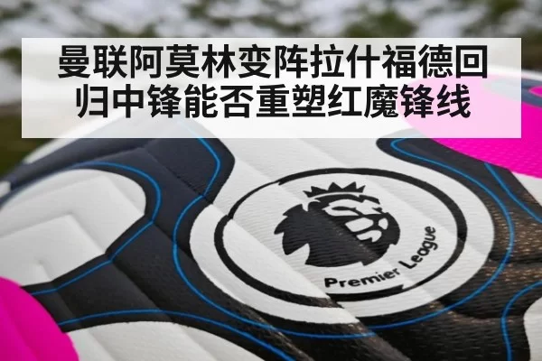 曼联阿莫林变阵拉什福德回归中锋能否重塑红魔锋线