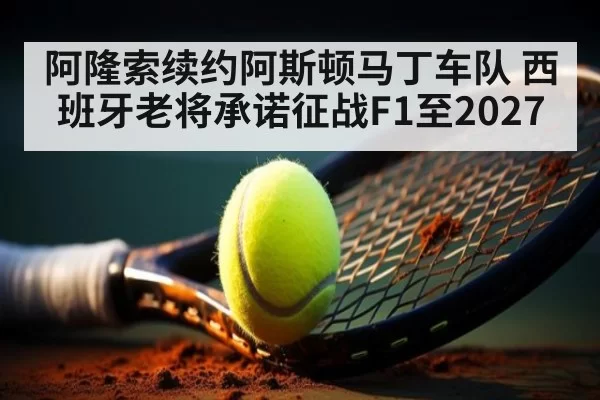 阿隆索续约阿斯顿马丁车队 西班牙老将承诺征战F1至2027