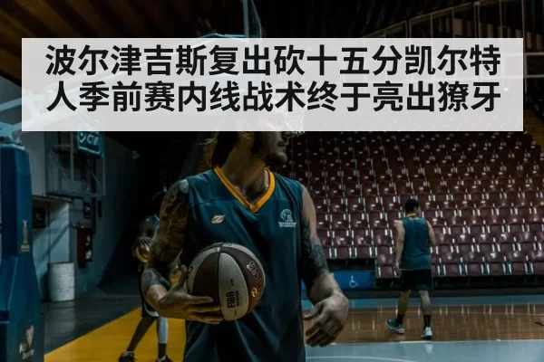 波尔津吉斯复出砍十五分凯尔特人季前赛内线战术终于亮出獠牙