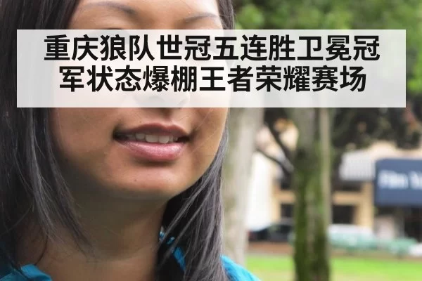 重庆狼队世冠五连胜卫冕冠军状态爆棚王者荣耀赛场